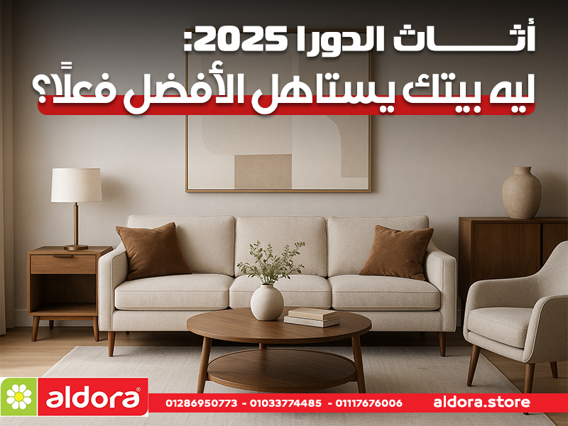 أثاث الدورا 2025: ليه بيتك يستاهل الأفضل فعلًا؟